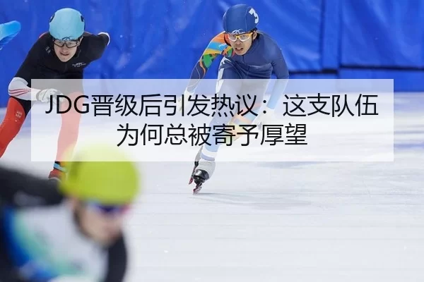 JDG晋级后引发热议：这支队伍为何总被寄予厚望 - leyu